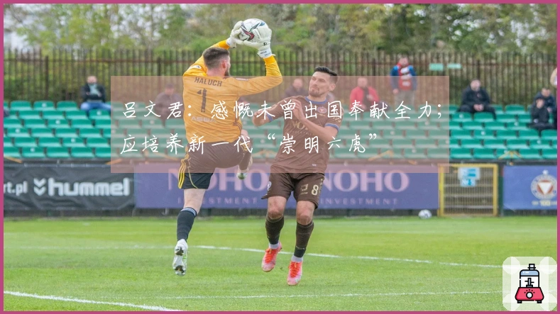 吕文君：感慨未曾出国奉献全力；应培养新一代“崇明六虎”