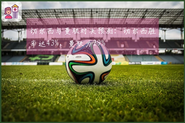 切尔西与曼联对决预测：切尔西胜率达43%，曼联为29%