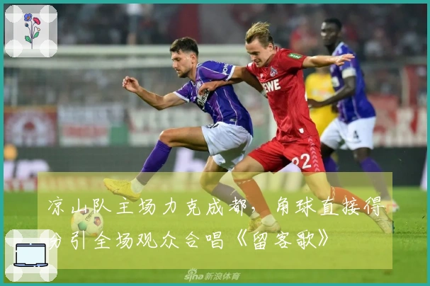 凉山队主场力克成都，角球直接得分引全场观众合唱《留客歌》