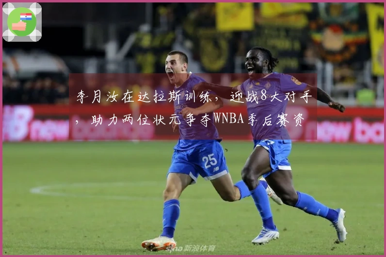 李月汝在达拉斯训练，迎战8大对手，助力两位状元争夺WNBA季后赛资格