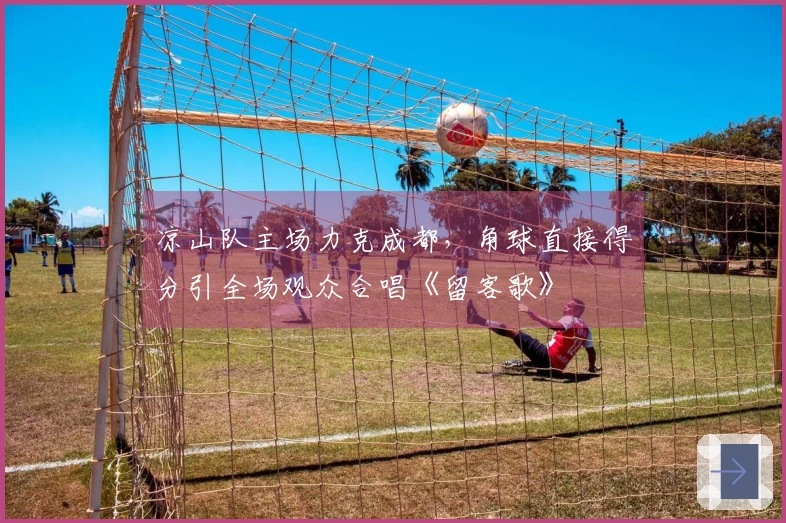 凉山队主场力克成都，角球直接得分引全场观众合唱《留客歌》